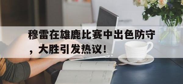 黑白体育-关于穆雷在雄鹿比赛中出色防守，大胜引发热议！的信息
