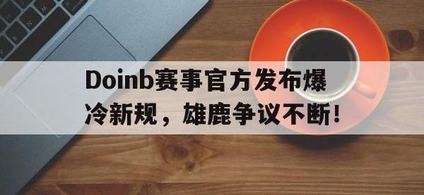 黑白体育-关于Doinb赛事官方发布爆冷新规，雄鹿争议不断！的信息