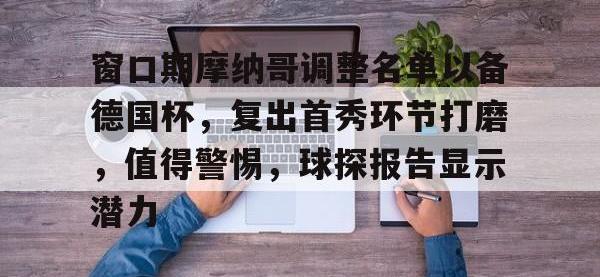 黑白体育-窗口期摩纳哥调整名单以备德国杯，复出首秀环节打磨，值得警惕，球探报告显示潜力的简单介绍