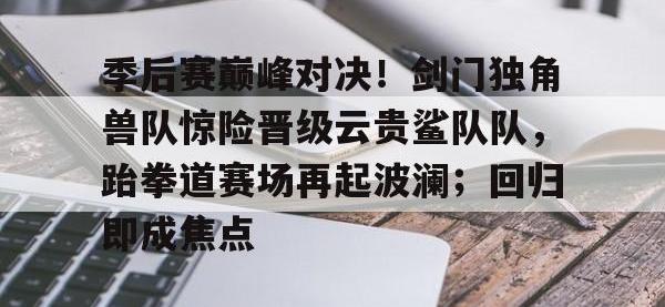 黑白体育- 季后赛巅峰对决！剑门独角兽队惊险晋级云贵鲨队队，跆拳道赛场再起波澜；回归即成焦点