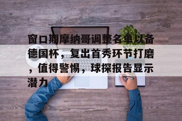 窗口期摩纳哥调整名单以备德国杯，复出首秀环节打磨，值得警惕，球探报告显示潜力的简单介绍